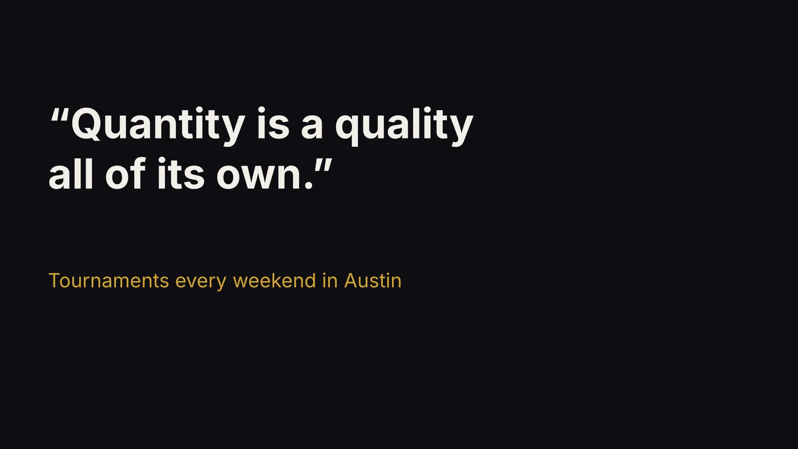 Quote: quantity is a quality all of its own. Tournaments every weekend in Austin.